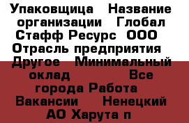 Упаковщица › Название организации ­ Глобал Стафф Ресурс, ООО › Отрасль предприятия ­ Другое › Минимальный оклад ­ 35 000 - Все города Работа » Вакансии   . Ненецкий АО,Харута п.